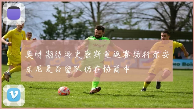 奥特期待海史密斯重返赛场科尔安东尼是否留队仍在协商中