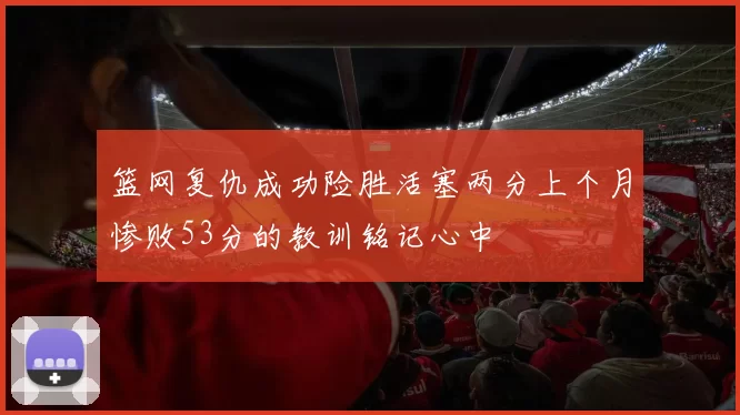 篮网复仇成功险胜活塞两分上个月惨败53分的教训铭记心中